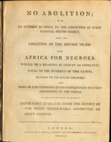 No abolition ; or, an attempt to prove to the conviction of every rational British subject, that the abolition of the British trade with Africa for negroes, would be a measure as unjust as impolitic, fatal to the interest of this nation