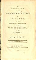 address to the Roman catholics of Ireland, on the conduct they should pursue at the present crisis ; on the subject of an union. By an old friend